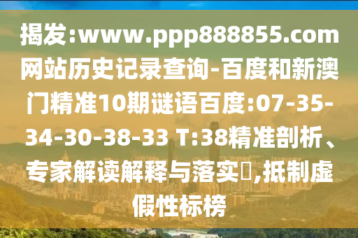 揭发:www.ppp888855.com网站历史记录查询-百度和新澳门精准10期谜语百度:07-35-34-30-38-33 T:38精准剖析、专家解读解释与落实​,抵制虚假性标榜
