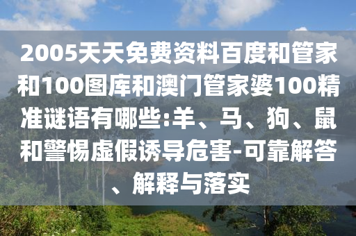2005天天免费资料百度和管家和100图库和澳门管家婆100精准谜语有哪些:羊、马、狗、鼠和警惕虚假诱导危害-可靠解答、解释与落实