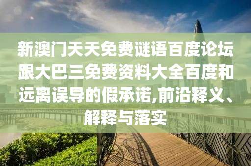 新澳门天天免费谜语百度论坛跟大巴三免费资料大全百度和远离误导的假承诺,前沿释义、解释与落实