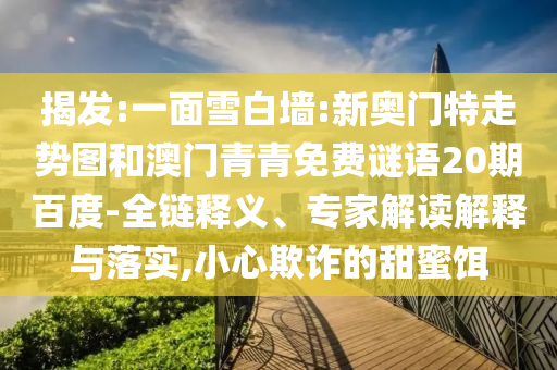 揭发:一面雪白墙:新奥门特走势图和澳门青青免费谜语20期百度-全链释义、专家解读解释与落实,小心欺诈的甜蜜饵