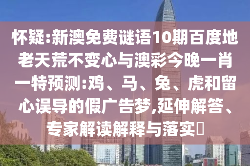 怀疑:新澳免费谜语10期百度地老天荒不变心与澳彩今晚一肖一特预测:鸡、马、兔、虎和留心误导的假广告梦,延伸解答、专家解读解释与落实​
