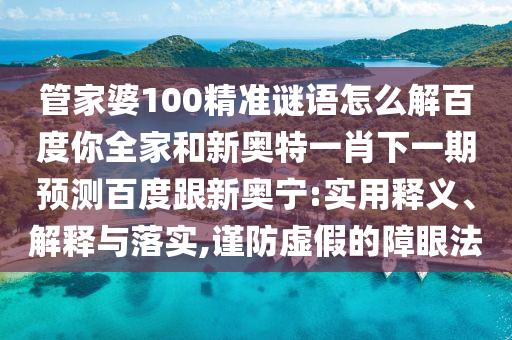 管家婆100精准谜语怎么解百度你全家和新奥特一肖下一期预测百度跟新奥宁:实用释义、解释与落实,谨防虚假的障眼法
