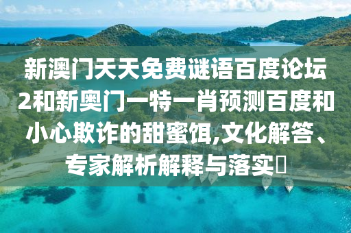 新澳门天天免费谜语百度论坛2和新奥门一特一肖预测百度和小心欺诈的甜蜜饵,文化解答、专家解析解释与落实​