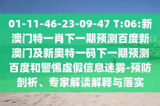 01-11-46-23-09-47 T:06:新澳门特一肖下一期预测百度新澳门及新奥特一码下一期预测百度和警惕虚假信息迷雾-预防剖析、专家解读解释与落实