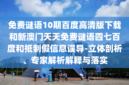 免费谜语10期百度高清版下载和新澳门天天免费谜语四七百度和抵制假信息误导-立体剖析、专家解析解释与落实