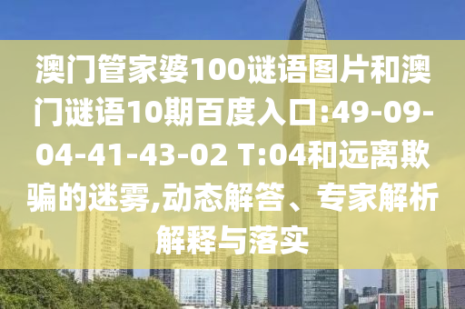 澳门管家婆100谜语图片和澳门谜语10期百度入口:49-09-04-41-43-02 T:04和远离欺骗的迷雾,动态解答、专家解析解释与落实
