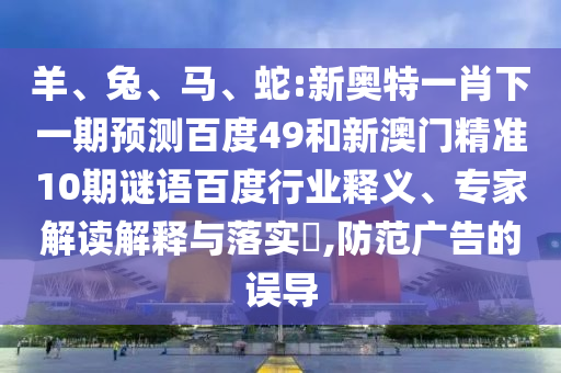 羊、兔、马、蛇:新奥特一肖下一期预测百度49和新澳门精准10期谜语百度行业释义、专家解读解释与落实​,防范广告的误导