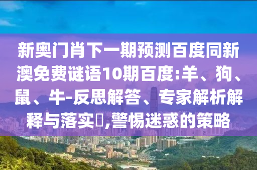 新奥门肖下一期预测百度同新澳免费谜语10期百度:羊、狗、鼠、牛-反思解答、专家解析解释与落实​,警惕迷惑的策略