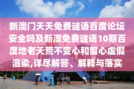 新澳门天天免费谜语百度论坛安全吗及新澳免费谜语10期百度地老天荒不变心和留心虚假渲染,详尽解答、解释与落实