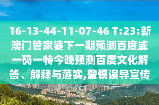 16-13-44-11-07-46 T:23:新澳门管家婆下一期预测百度或一码一特今晚预测百度文化解答、解释与落实,警惕误导宣传