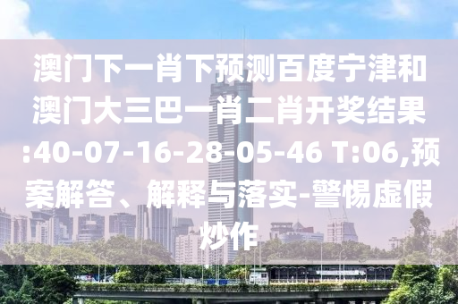 澳门下一肖下预测百度宁津和澳门大三巴一肖二肖开奖结果:40-07-16-28-05-46 T:06,预案解答、解释与落实-警惕虚假炒作