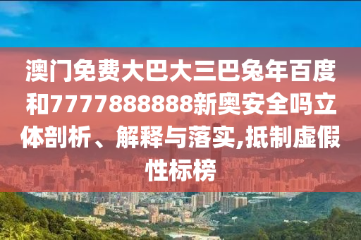 澳门免费大巴大三巴兔年百度和7777888888新奥安全吗立体剖析、解释与落实,抵制虚假性标榜