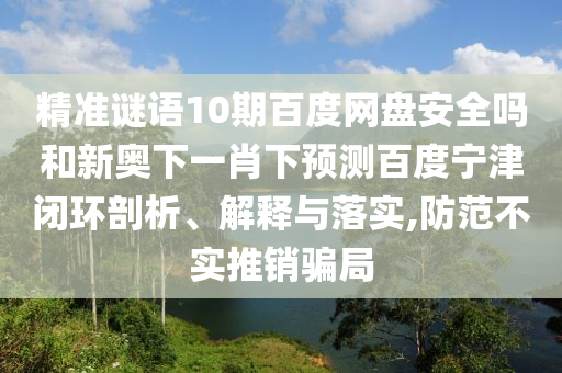精准谜语10期百度网盘安全吗和新奥下一肖下预测百度宁津闭环剖析、解释与落实,防范不实推销骗局