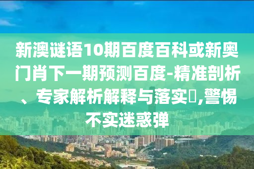 新澳谜语10期百度百科或新奥门肖下一期预测百度-精准剖析、专家解析解释与落实​,警惕不实迷惑弹