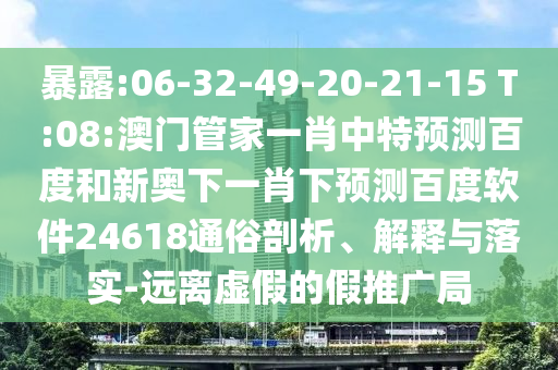 暴露:06-32-49-20-21-15 T:08:澳门管家一肖中特预测百度和新奥下一肖下预测百度软件24618通俗剖析、解释与落实-远离虚假的假推广局