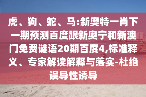 虎、狗、蛇、马:新奥特一肖下一期预测百度跟新奥宁和新澳门免费谜语20期百度4,标准释义、专家解读解释与落实-杜绝误导性诱导