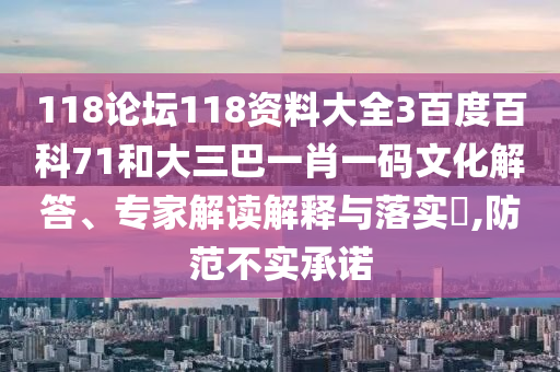 118论坛118资料大全3百度百科71和大三巴一肖一码文化解答、专家解读解释与落实,防范不实承诺