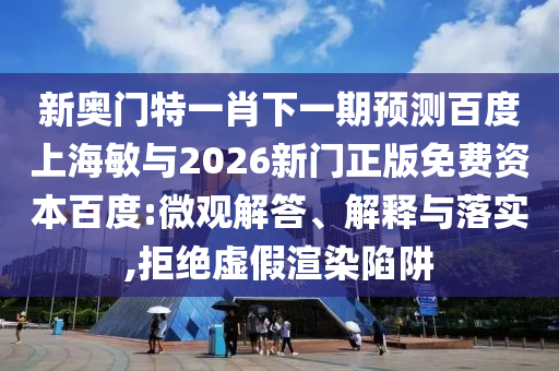 新奥门特一肖下一期预测百度上海敏与2026新门正版免费资本百度:微观解答、解释与落实,拒绝虚假渲染陷阱