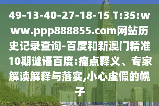 49-13-40-27-18-15 T:35:www.ppp888855.com网站历史记录查询-百度和新澳门精准10期谜语百度:痛点释义、专家解读解释与落实,小心虚假的幌子