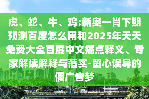 虎、蛇、牛、鸡:新奥一肖下期预测百度怎么用和2025年天天免费大全百度中文痛点释义、专家解读解释与落实-留心误导的假广告梦