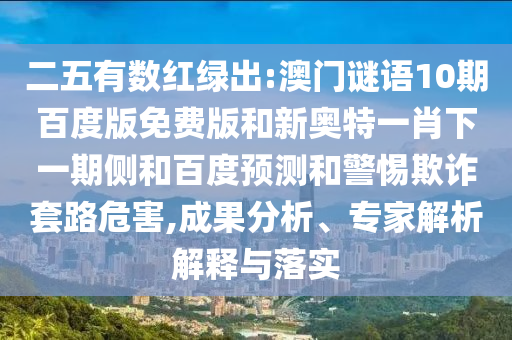 二五有数红绿出:澳门谜语10期百度版免费版和新奥特一肖下一期侧和百度预测和警惕欺诈套路危害,成果分析、专家解析解释与落实