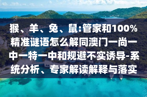 猴、羊、兔、鼠:管家和100%精准谜语怎么解同澳门一尚一中一特一中和规避不实诱导-系统分析、专家解读解释与落实