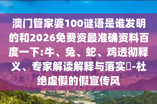 澳门管家婆100谜语是谁发明的和2026免费资最准确资料百度一下:牛、兔、蛇、鸡透彻释义、专家解读解释与落实​-杜绝虚假的假宣传风