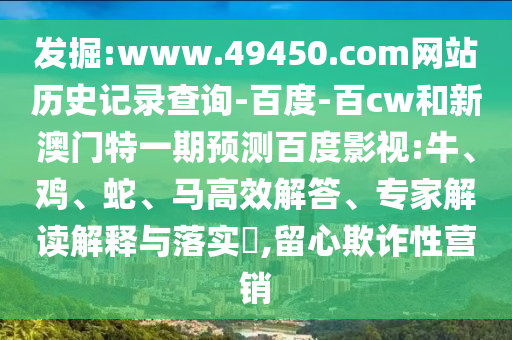 发掘:www.49450.com网站历史记录查询-百度-百cw和新澳门特一期预测百度影视:牛、鸡、蛇、马高效解答、专家解读解释与落实,留心欺诈性营销
