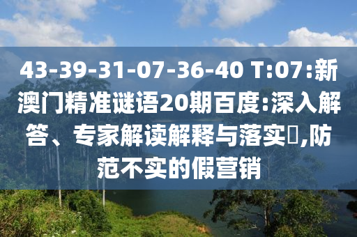 43-39-31-07-36-40 T:07:新澳门精准谜语20期百度:深入解答、专家解读解释与落实​,防范不实的假营销