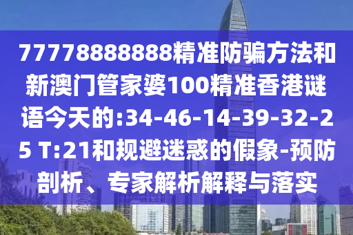 77778888888精准防骗方法和新澳门管家婆100精准香港谜语今天的:34-46-14-39-32-25 T:21和规避迷惑的假象-预防剖析、专家解析解释与落实