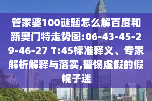 管家婆100谜题怎么解百度和新奥门特走势图:06-43-45-29-46-27 T:45标准释义、专家解析解释与落实,警惕虚假的假幌子迷