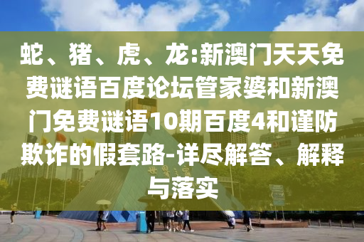 蛇、猪、虎、龙:新澳门天天免费谜语百度论坛管家婆和新澳门免费谜语10期百度4和谨防欺诈的假套路-详尽解答、解释与落实