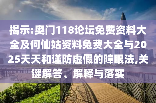 揭示:奥门118论坛免费资料大全及何仙姑资料兔费大全与2025天天和谨防虚假的障眼法,关键解答、解释与落实