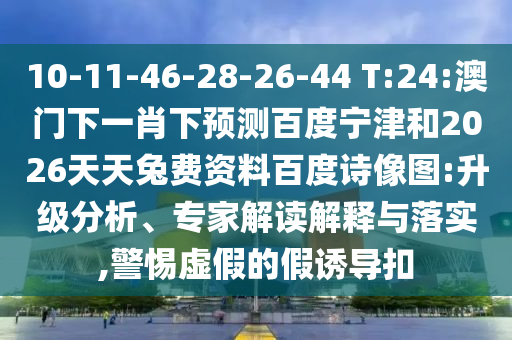10-11-46-28-26-44 T:24:澳门下一肖下预测百度宁津和2026天天兔费资料百度诗像图:升级分析、专家解读解释与落实,警惕虚假的假诱导扣