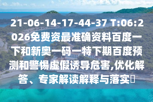 21-06-14-17-44-37 T:06:2026免费资最准确资料百度一下和新奥一码一特下期百度预测和警惕虚假诱导危害,优化解答、专家解读解释与落实​