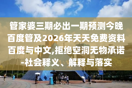 管家婆三期必出一期预测今晚百度管及2026年天天免费资料百度与中文,拒绝空洞无物承诺-社会释义、解释与落实