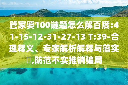 管家婆100谜题怎么解百度:41-15-12-31-27-13 T:39-合理释义、专家解析解释与落实​,防范不实推销骗局