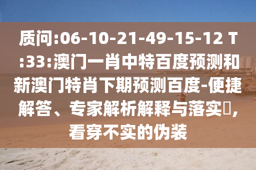 质问:06-10-21-49-15-12 T:33:澳门一肖中特百度预测和新澳门特肖下期预测百度-便捷解答、专家解析解释与落实,看穿不实的伪装