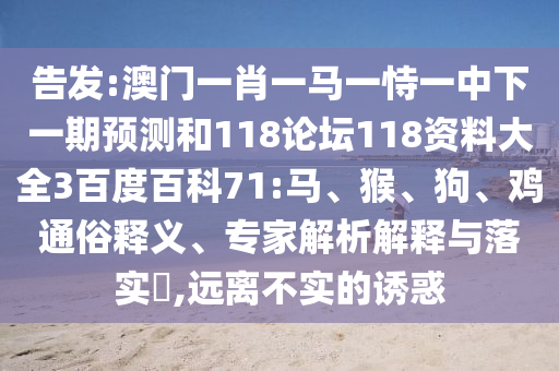 告发:澳门一肖一马一恃一中下一期预测和118论坛118资料大全3百度百科71:马、猴、狗、鸡通俗释义、专家解析解释与落实​,远离不实的诱惑