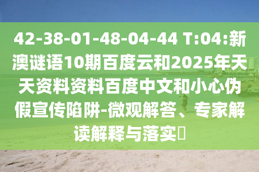 42-38-01-48-04-44 T:04:新澳谜语10期百度云和2025年天天资料资料百度中文和小心伪假宣传陷阱-微观解答、专家解读解释与落实​
