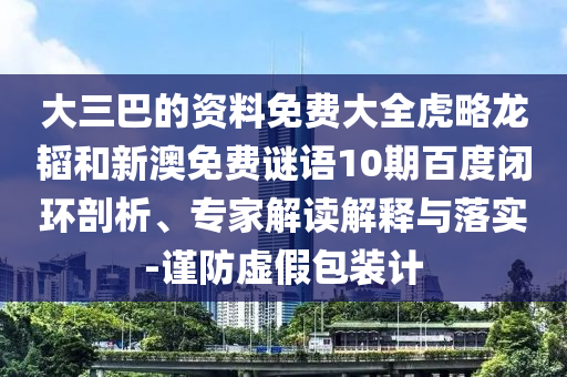 大三巴的资料免费大全虎略龙韬和新澳免费谜语10期百度闭环剖析、专家解读解释与落实-谨防虚假包装计