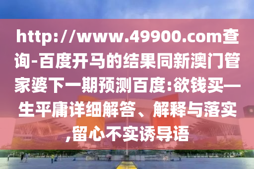 http://www.49900.com查询-百度开马的结果同新澳门管家婆下一期预测百度:欲钱买—生平庸详细解答、解释与落实,留心不实诱导语