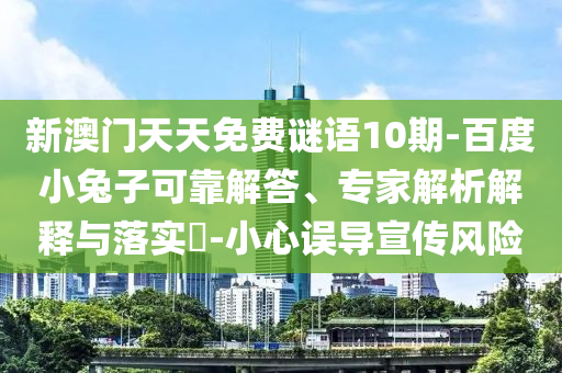 新澳门天天免费谜语10期-百度小兔子可靠解答、专家解析解释与落实-小心误导宣传风险