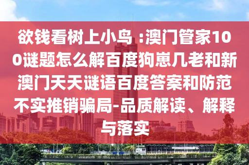 欲钱看树上小鸟 :澳门管家100谜题怎么解百度狗崽几老和新澳门天天谜语百度答案和防范不实推销骗局-品质解读、解释与落实