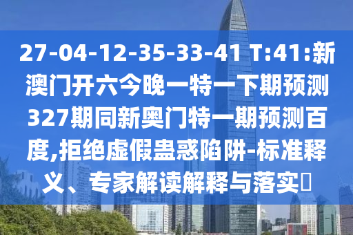 27-04-12-35-33-41 T:41:新澳门开六今晚一特一下期预测327期同新奥门特一期预测百度,拒绝虚假蛊惑陷阱-标准释义、专家解读解释与落实