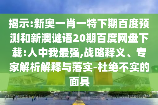 揭示:新奥一肖一特下期百度预测和新澳谜语20期百度网盘下载:人中我最强,战略释义、专家解析解释与落实-杜绝不实的面具