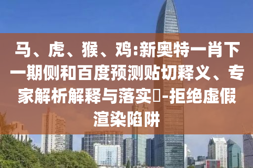马、虎、猴、鸡:新奥特一肖下一期侧和百度预测贴切释义、专家解析解释与落实​-拒绝虚假渲染陷阱
