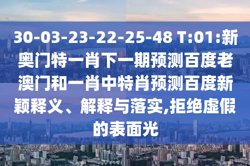 30-03-23-22-25-48 T:01:新奥门特一肖下一期预测百度老澳门和一肖中特肖预测百度新颖释义、解释与落实,拒绝虚假的表面光