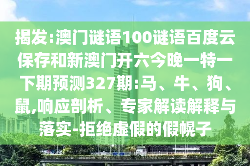 揭发:澳门谜语100谜语百度云保存和新澳门开六今晚一特一下期预测327期:马、牛、狗、鼠,响应剖析、专家解读解释与落实-拒绝虚假的假幌子