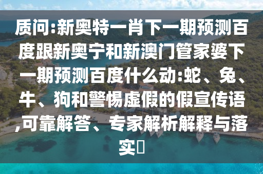 质问:新奥特一肖下一期预测百度跟新奥宁和新澳门管家婆下一期预测百度什么动:蛇、兔、牛、狗和警惕虚假的假宣传语,可靠解答、专家解析解释与落实​
